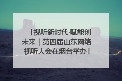 视听新时代·赋能创未来｜第四届山东网络视听大会在烟台举办