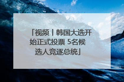 视频丨韩国大选开始正式投票 5名候选人竞逐总统