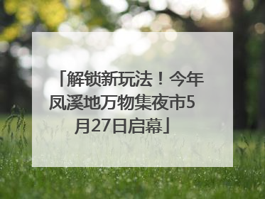 解锁新玩法！今年凤溪地万物集夜市5月27日启幕