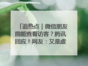 追热点｜微信朋友圈能查看访客？腾讯回应！网友：又是虚惊一场……