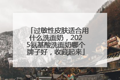 过敏性皮肤适合用什么洗面奶，2025氨基酸洗面奶哪个牌子好，收藏起来