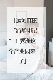 运河畔的“清华印记”！秀洲这个产业园来了