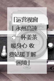 运营视窗丨永州高速：一杯姜茶暖身心 收费站援手解困境
