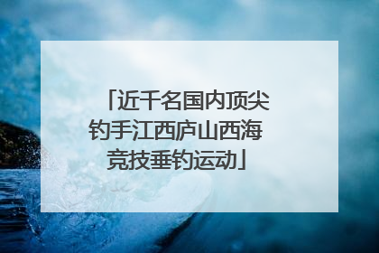 近千名国内顶尖钓手江西庐山西海竞技垂钓运动