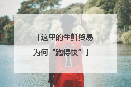 这里的生鲜贸易为何“跑得快”