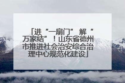 进“一扇门” 解“万家结”！山东省德州市推进社会治安综合治理中心规范化建设