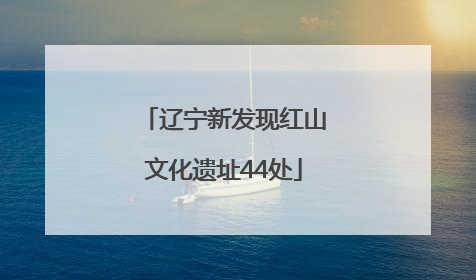 辽宁新发现红山文化遗址44处