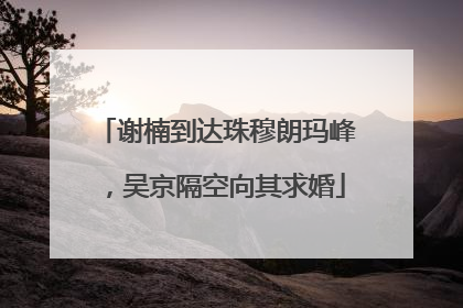 谢楠到达珠穆朗玛峰，吴京隔空向其求婚