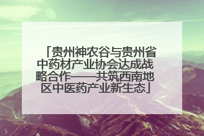 贵州神农谷与贵州省中药材产业协会达成战略合作——共筑西南地区中医药产业新生态