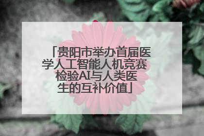 贵阳市举办首届医学人工智能人机竞赛 检验AI与人类医生的互补价值