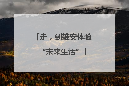 走，到雄安体验“未来生活”