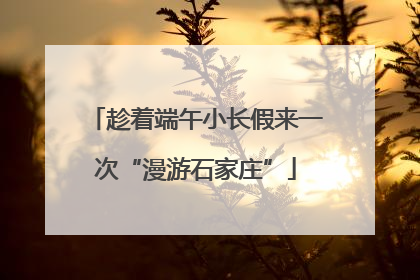 趁着端午小长假来一次“漫游石家庄”