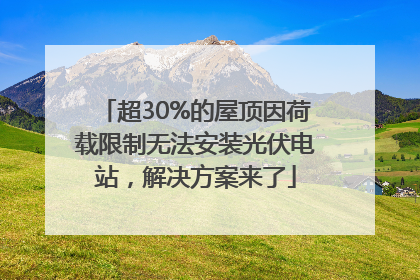 超30%的屋顶因荷载限制无法安装光伏电站，解决方案来了