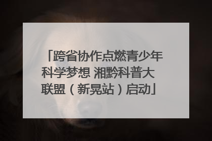 跨省协作点燃青少年科学梦想 湘黔科普大联盟（新晃站）启动