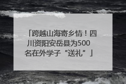 跨越山海寄乡情！四川资阳安岳县为500名在外学子“送礼”