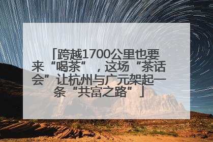 跨越1700公里也要来“喝茶”，这场“茶话会”让杭州与广元架起一条“共富之路”