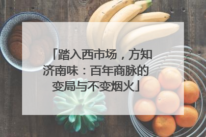 踏入西市场，方知济南味：百年商脉的变局与不变烟火