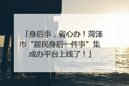 身后事，省心办！菏泽市“居民身后一件事”集成办平台上线了！