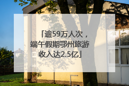 逾59万人次，端午假期鄂州旅游收入达2.5亿