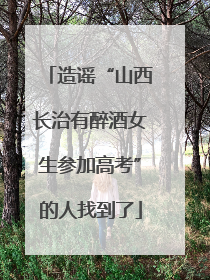 造谣“山西长治有醉酒女生参加高考”的人找到了