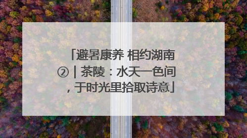 避暑康养 相约湖南②｜茶陵：水天一色间，于时光里拾取诗意