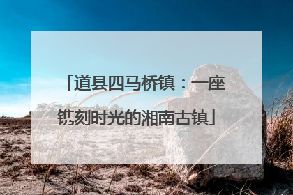 道县四马桥镇：一座镌刻时光的湘南古镇