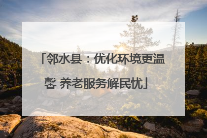 邻水县：优化环境更温馨 养老服务解民忧