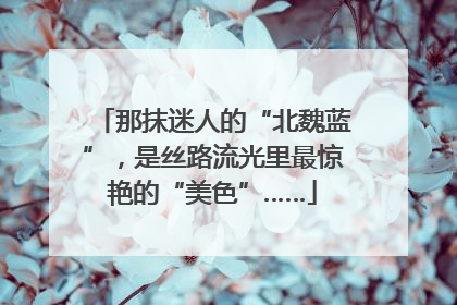 那抹迷人的“北魏蓝”，是丝路流光里最惊艳的“美色”……