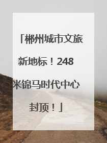 郴州城市文旅新地标！248米锦马时代中心封顶！