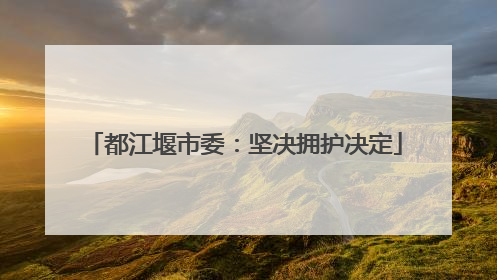 都江堰市委：坚决拥护决定