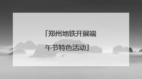 郑州地铁开展端午节特色活动