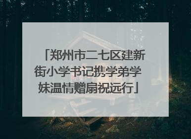 郑州市二七区建新街小学书记携学弟学妹温情赠扇祝远行