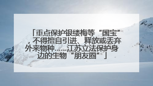 重点保护银缕梅等“国宝”，不得擅自引进、释放或丢弃外来物种……江苏立法保护身边的生物“朋友圈”