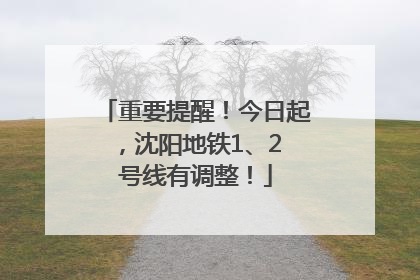 重要提醒！今日起，沈阳地铁1、2 号线有调整！