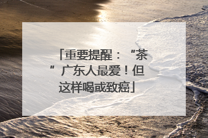 重要提醒：“茶”广东人最爱！但这样喝或致癌