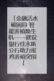 金融活水破困局 智能养殖焕生机——建设银行佳木斯分行助力蛋鸡养殖突围