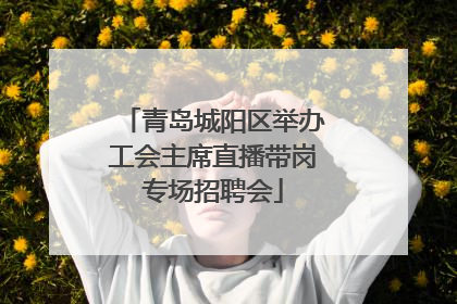 青岛城阳区举办工会主席直播带岗专场招聘会
