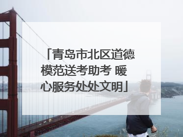 青岛市北区道德模范送考助考 暖心服务处处文明
