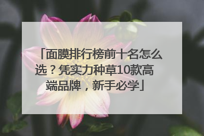 面膜排行榜前十名怎么选？凭实力种草10款高端品牌，新手必学