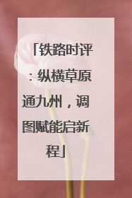 铁路时评：纵横草原通九州，调图赋能启新程