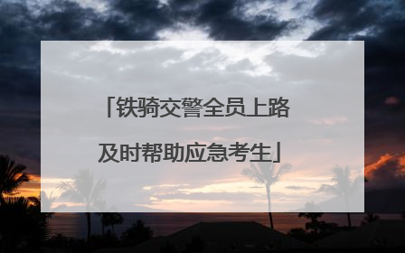 铁骑交警全员上路 及时帮助应急考生