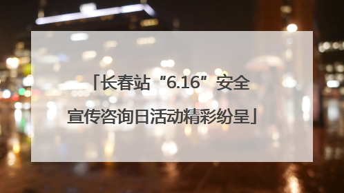 长春站“6.16”安全宣传咨询日活动精彩纷呈