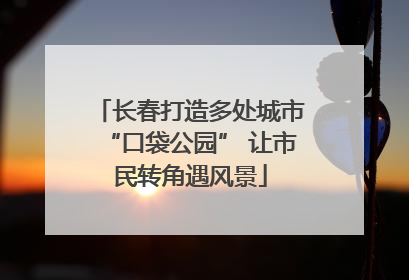长春打造多处城市“口袋公园” 让市民转角遇风景