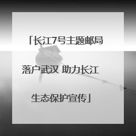 长江7号主题邮局落户武汉 助力长江生态保护宣传