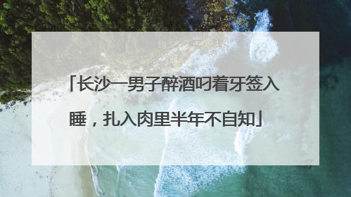 长沙一男子醉酒叼着牙签入睡，扎入肉里半年不自知