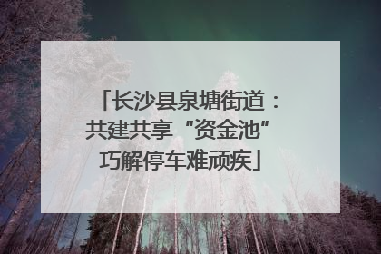 长沙县泉塘街道：共建共享“资金池” 巧解停车难顽疾