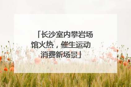 长沙室内攀岩场馆火热，催生运动消费新场景