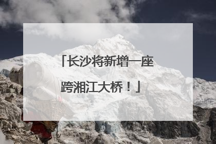 长沙将新增一座跨湘江大桥！