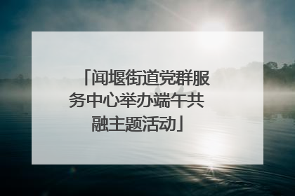 闻堰街道党群服务中心举办端午共融主题活动