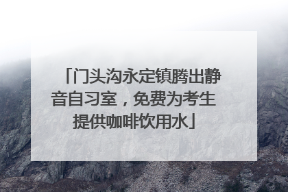 门头沟永定镇腾出静音自习室，免费为考生提供咖啡饮用水